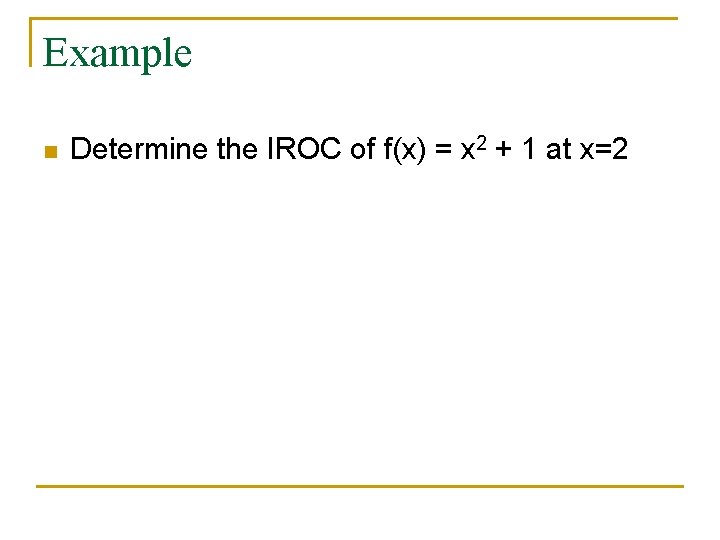 Example n Determine the IROC of f(x) = x 2 + 1 at x=2