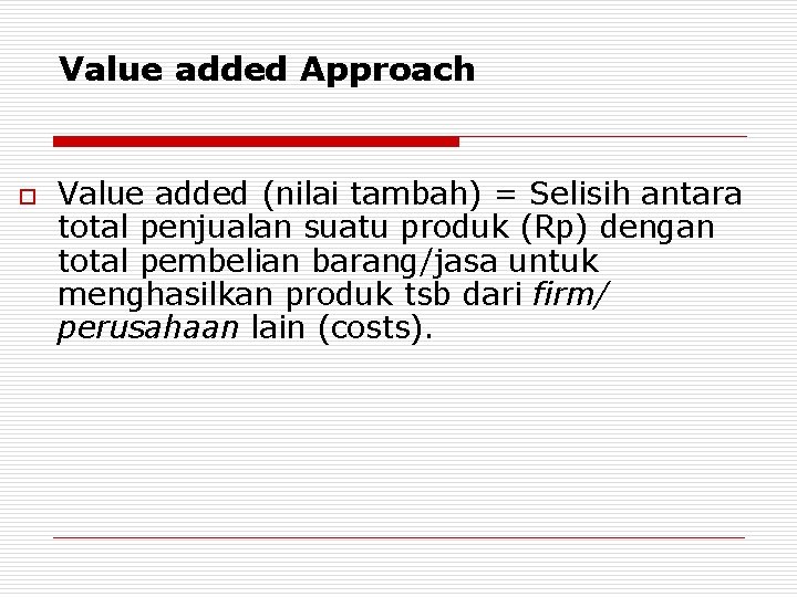 Value added Approach o Value added (nilai tambah) = Selisih antara total penjualan suatu