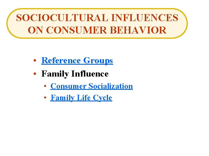 SOCIOCULTURAL INFLUENCES ON CONSUMER BEHAVIOR • Reference Groups • Family Influence • Consumer Socialization