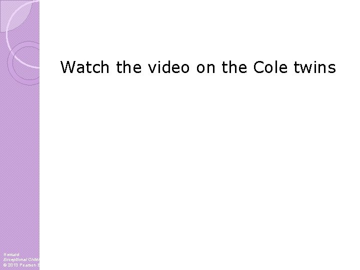 Watch the video on the Cole twins Heward Exceptional Children, 10 e © 2013 Watch the video on the Cole twins Heward Exceptional Children, 10 e © 2013