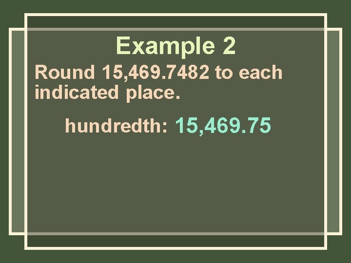 Example 2 Round 15, 469. 7482 to each indicated place. hundredth: 15, 469. 75