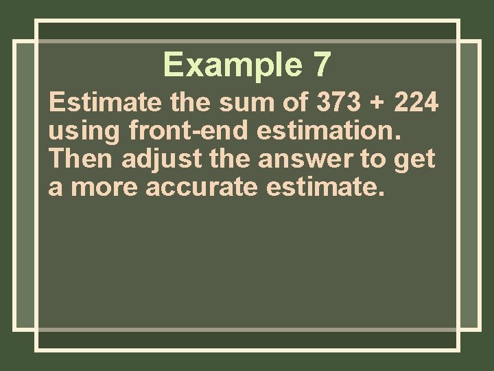 Example 7 Estimate the sum of 373 + 224 using front-end estimation. Then adjust