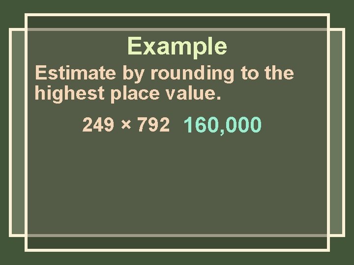 Example Estimate by rounding to the highest place value. 249 × 792 160, 000
