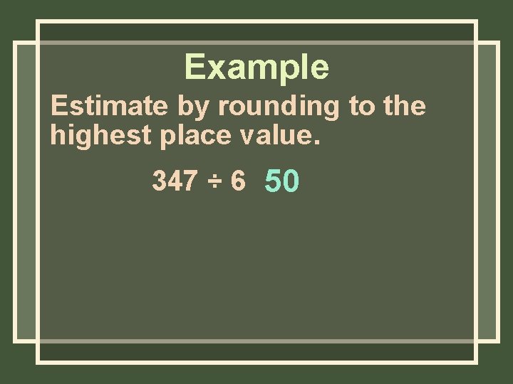 Example Estimate by rounding to the highest place value. 347 ÷ 6 50 