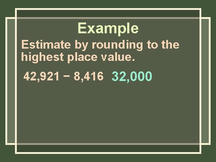 Example Estimate by rounding to the highest place value. 42, 921 − 8, 416