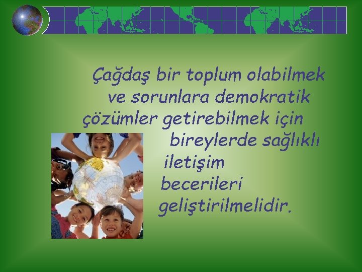 Çağdaş bir toplum olabilmek ve sorunlara demokratik çözümler getirebilmek için bireylerde sağlıklı iletişim becerileri