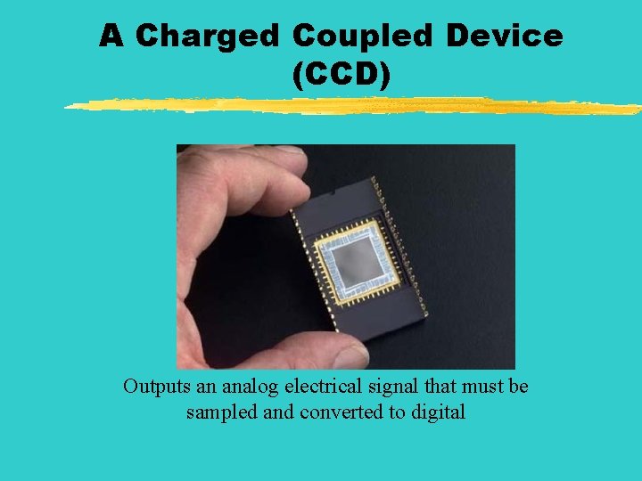 A Charged Coupled Device (CCD) A Outputs an analog electrical signal that must be