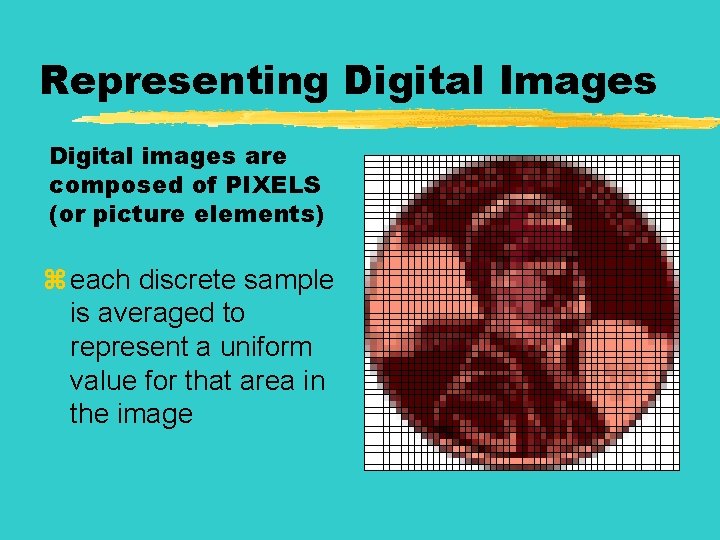 Representing Digital Images Digital images are composed of PIXELS (or picture elements) z each