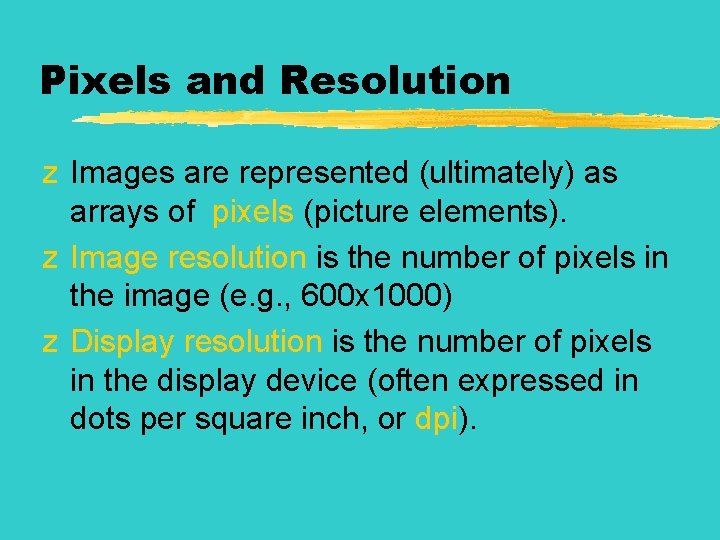 Pixels and Resolution z Images are represented (ultimately) as arrays of pixels (picture elements).