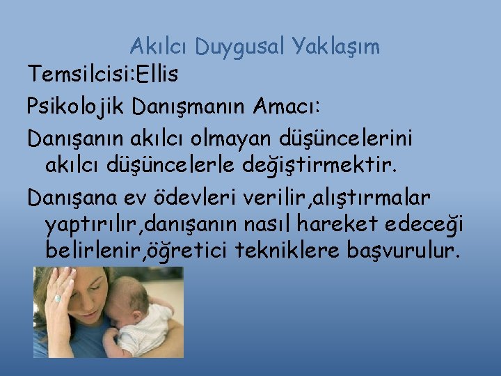 Akılcı Duygusal Yaklaşım Temsilcisi: Ellis Psikolojik Danışmanın Amacı: Danışanın akılcı olmayan düşüncelerini akılcı düşüncelerle