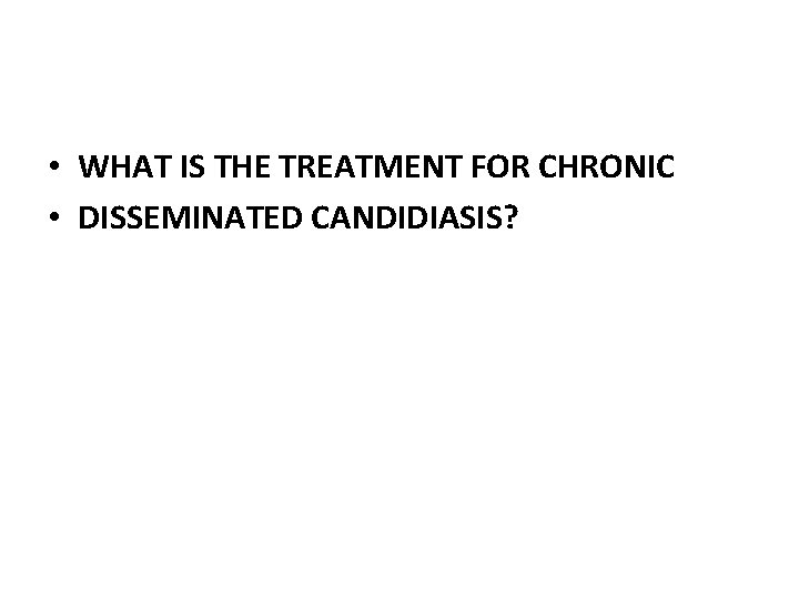  • WHAT IS THE TREATMENT FOR CHRONIC • DISSEMINATED CANDIDIASIS? 