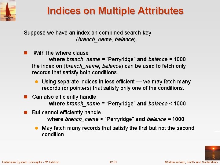 Indices on Multiple Attributes Suppose we have an index on combined search-key (branch_name, balance). Indices on Multiple Attributes Suppose we have an index on combined search-key (branch_name, balance).