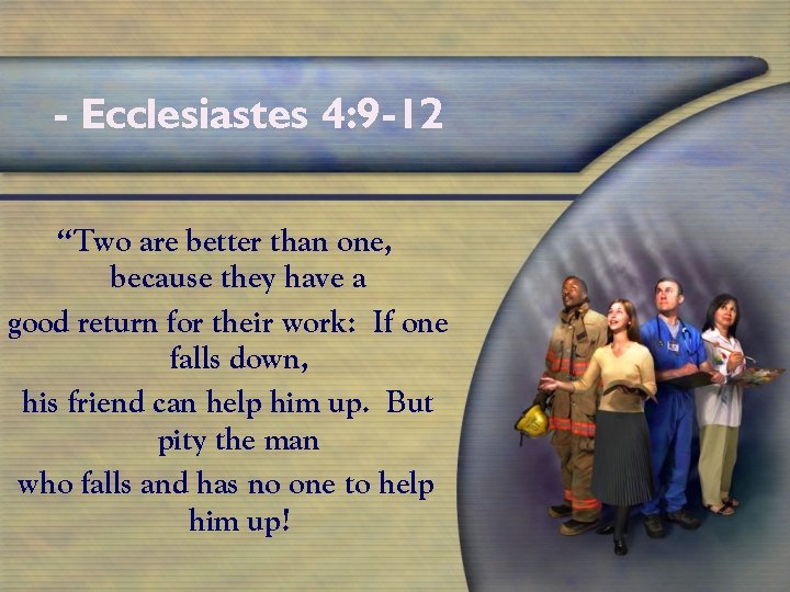 - Ecclesiastes 4: 9 -12 “Two are better than one, because they have a