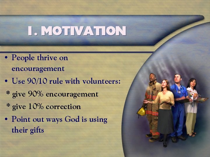 1. MOTIVATION • People thrive on encouragement • Use 90/10 rule with volunteers: *