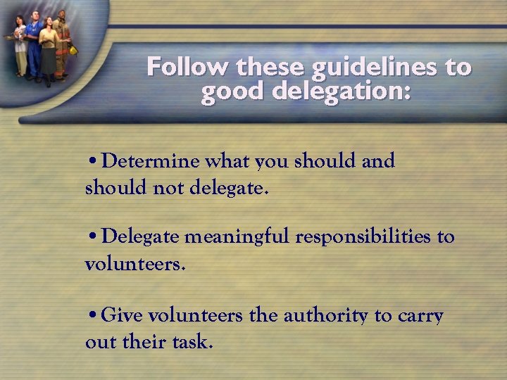 Follow these guidelines to good delegation: • Determine what you should and should not