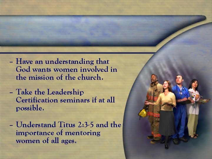 – Have an understanding that God wants women involved in the mission of the