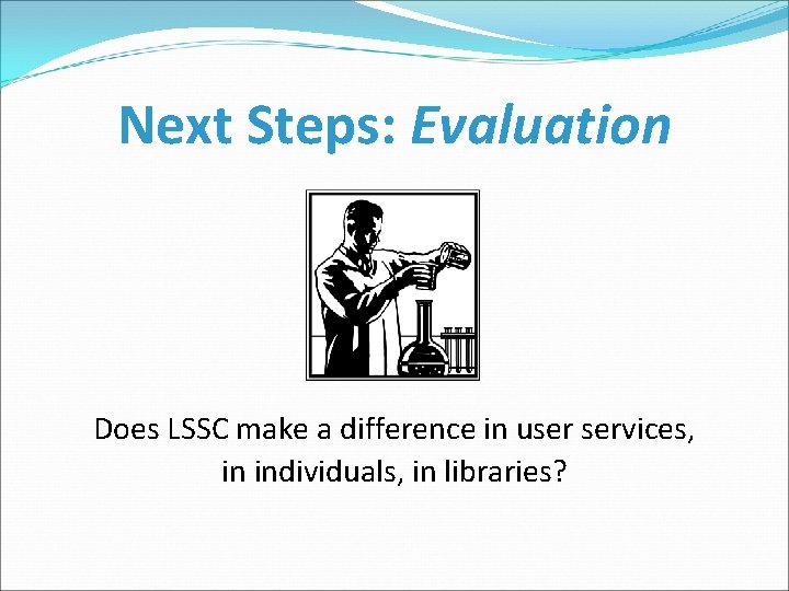 Next Steps: Evaluation Does LSSC make a difference in user services, in individuals, in
