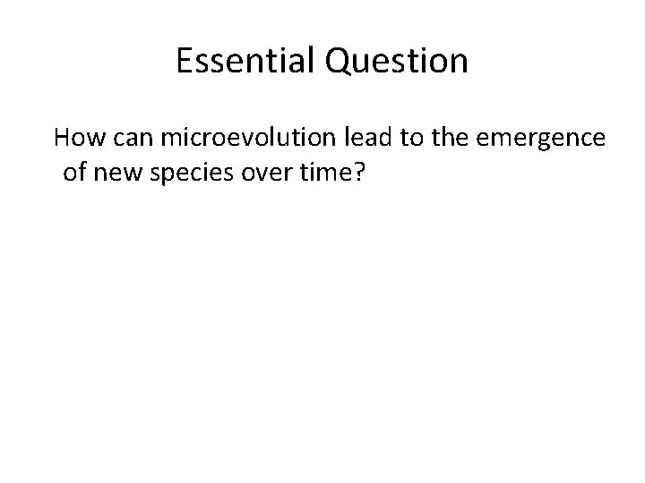 Essential Question How can microevolution lead to the emergence of new species over time?
