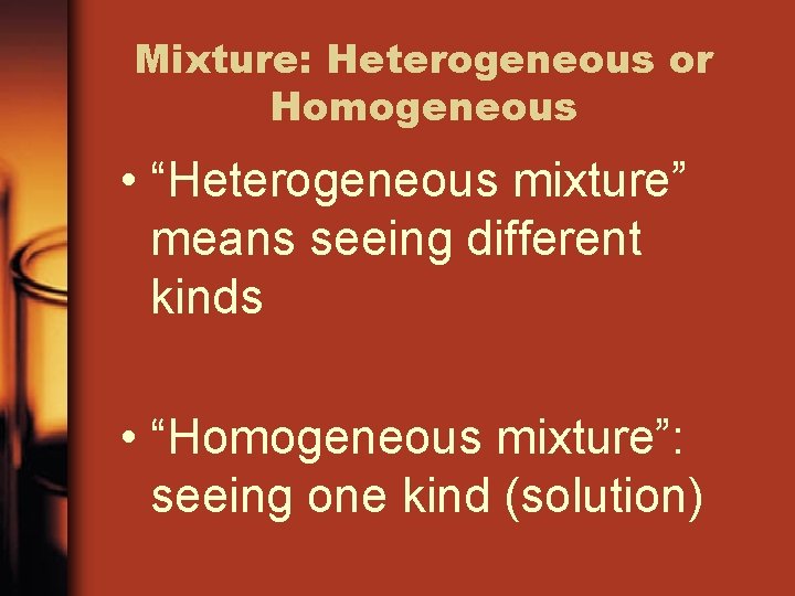 Mixture: Heterogeneous or Homogeneous • “Heterogeneous mixture” means seeing different kinds • “Homogeneous mixture”: