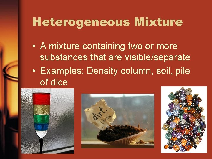 Heterogeneous Mixture • A mixture containing two or more substances that are visible/separate •