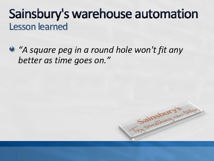 Sainsbury's warehouse automation Lesson learned “A square peg in a round hole won't fit
