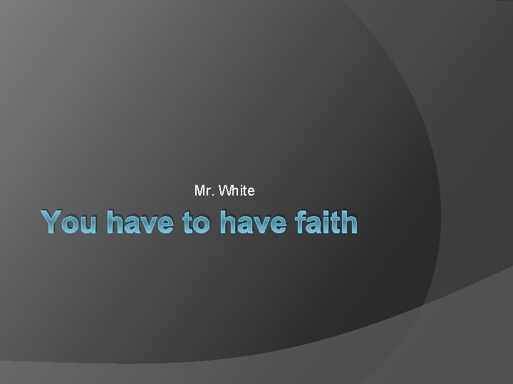 Mr. White You have to have faith 
