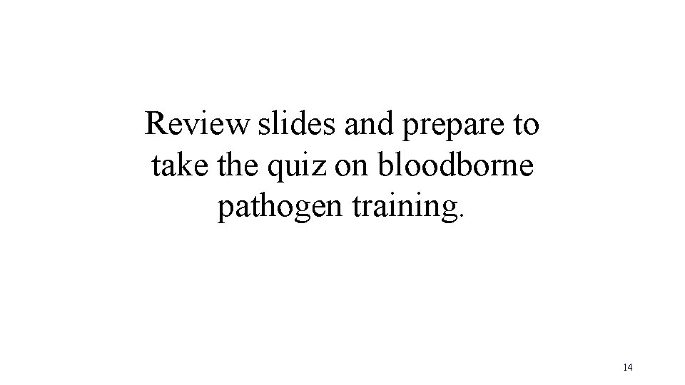 Review slides and prepare to take the quiz on bloodborne pathogen training. 14 