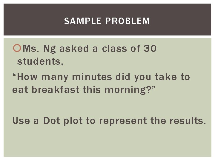 SAMPLE PROBLEM Ms. Ng asked a class of 30 students, “How many minutes did