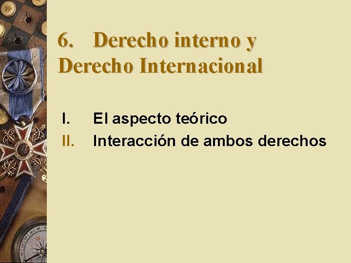 6. Derecho interno y Derecho Internacional I. II. El aspecto teórico Interacción de ambos