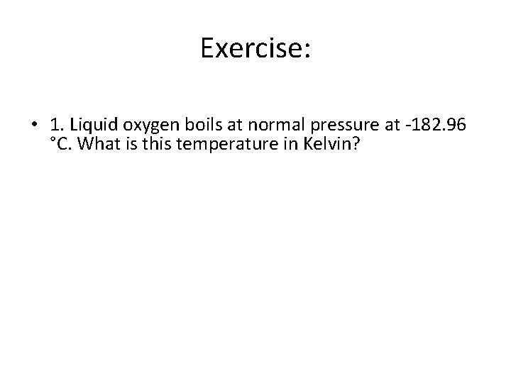 Exercise: • 1. Liquid oxygen boils at normal pressure at -182. 96 °C. What