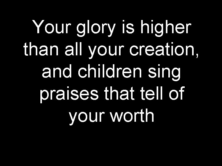 Your glory is higher than all your creation, and children sing praises that tell