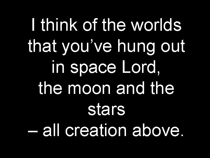 I think of the worlds that you’ve hung out in space Lord, the moon