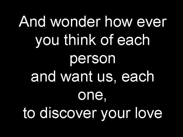 And wonder how ever you think of each person and want us, each one,