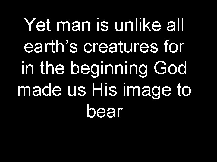 Yet man is unlike all earth’s creatures for in the beginning God made us