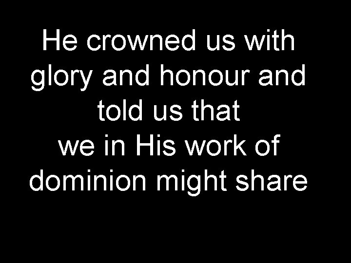 He crowned us with glory and honour and told us that we in His