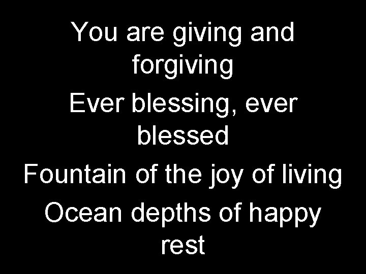 You are giving and forgiving Ever blessing, ever blessed Fountain of the joy of