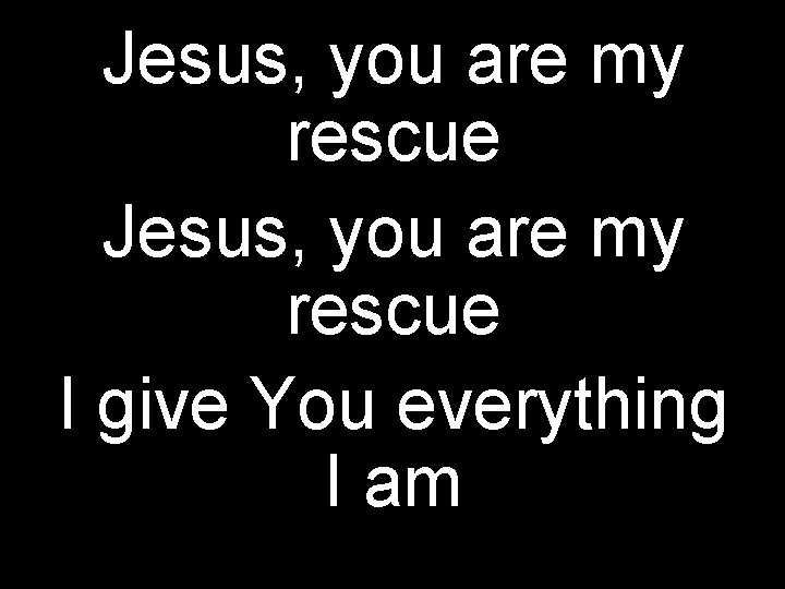 Jesus, you are my rescue I give You everything I am 