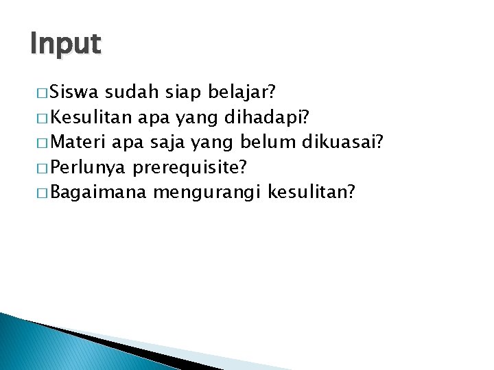 Input � Siswa sudah siap belajar? � Kesulitan apa yang dihadapi? � Materi apa