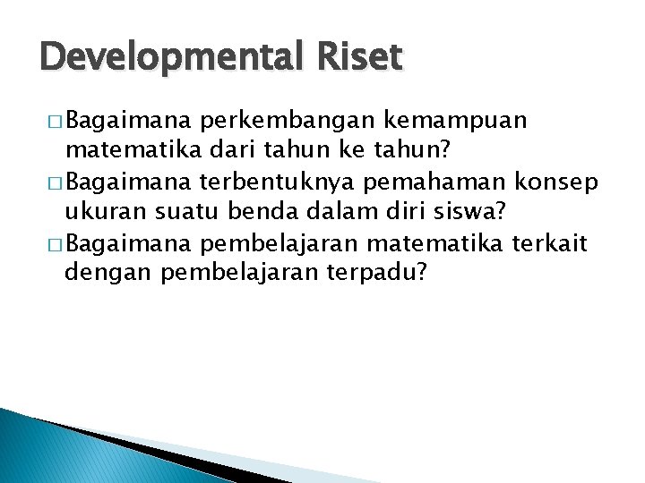 Developmental Riset � Bagaimana perkembangan kemampuan matematika dari tahun ke tahun? � Bagaimana terbentuknya