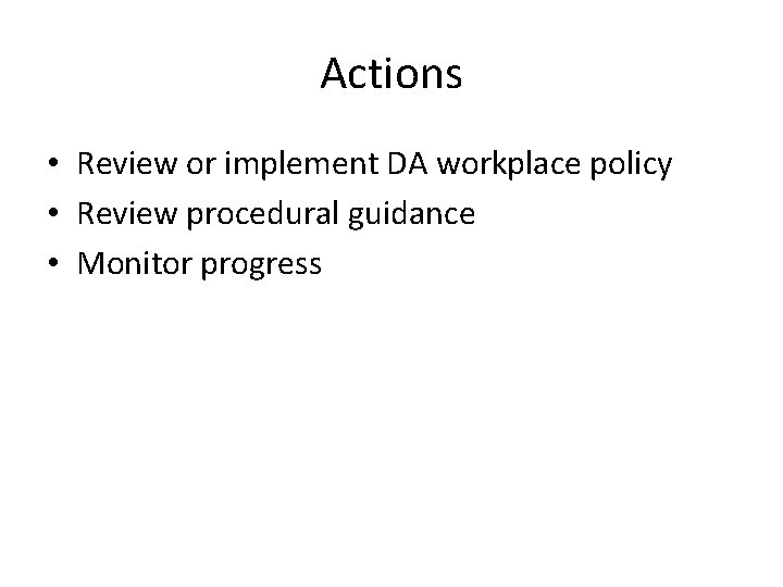 Actions • Review or implement DA workplace policy • Review procedural guidance • Monitor