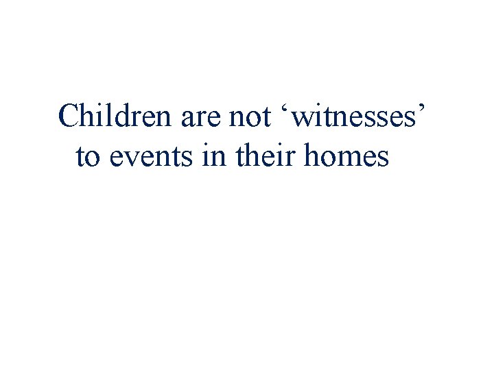 Children are not ‘witnesses’ to events in their homes 