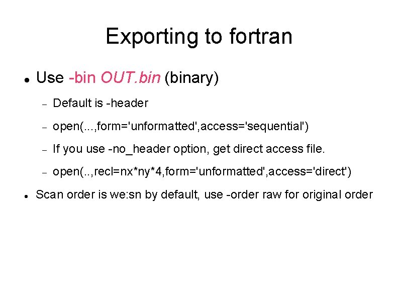 Exporting to fortran Use -bin OUT. bin (binary) Default is -header open(. . .