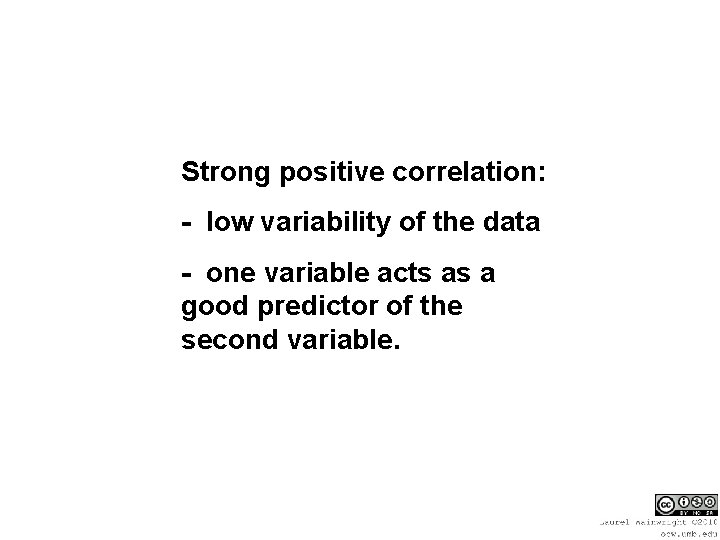 Strong positive correlation: - low variability of the data - one variable acts as
