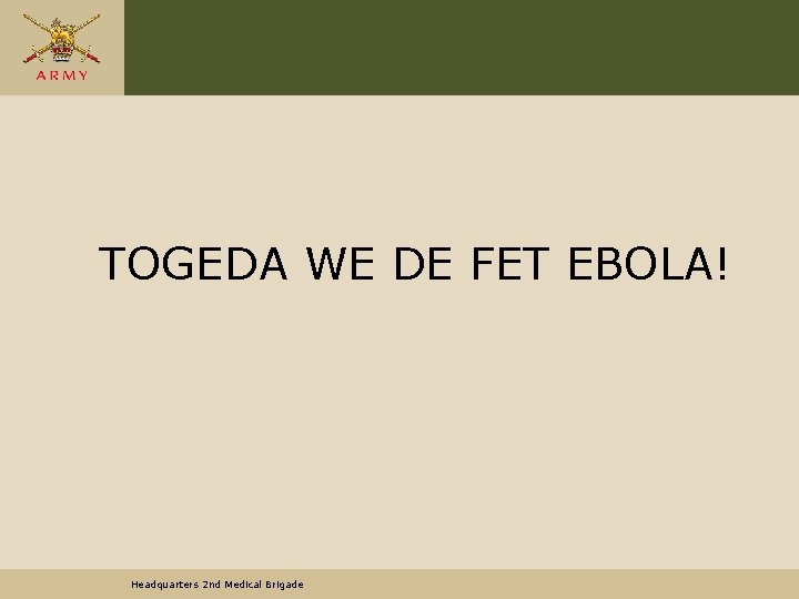 TOGEDA WE DE FET EBOLA! Headquarters 2 nd Medical Brigade 
