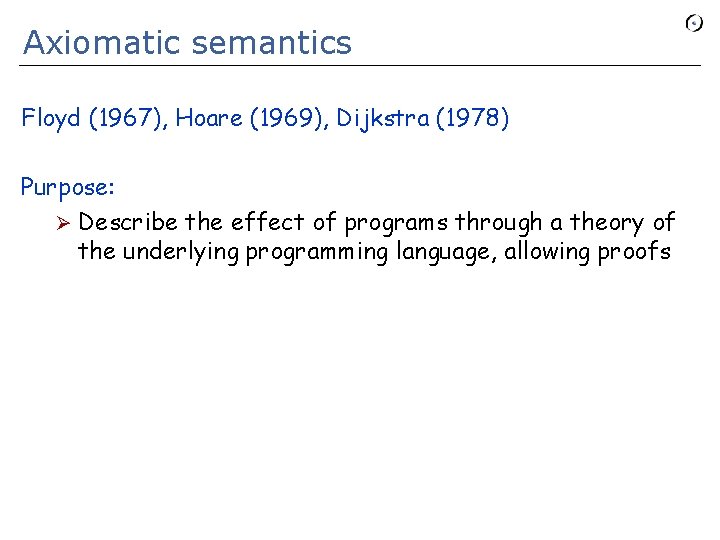 Axiomatic semantics Floyd (1967), Hoare (1969), Dijkstra (1978) Purpose: Ø Describe the effect of