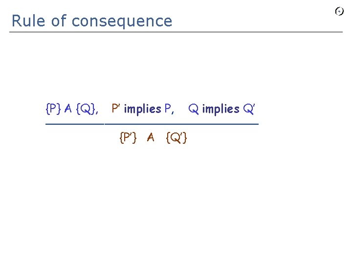 Rule of consequence {P} A {Q}, P’ implies P, Q implies Q’ _______________ {P’}