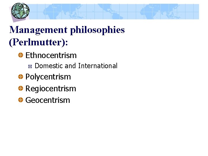 Management philosophies (Perlmutter): Ethnocentrism Domestic and International Polycentrism Regiocentrism Geocentrism 