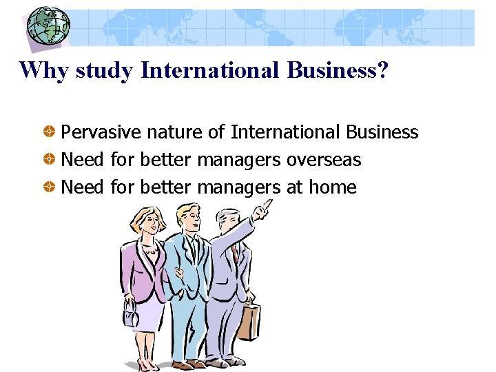Why study International Business? Pervasive nature of International Business Need for better managers overseas