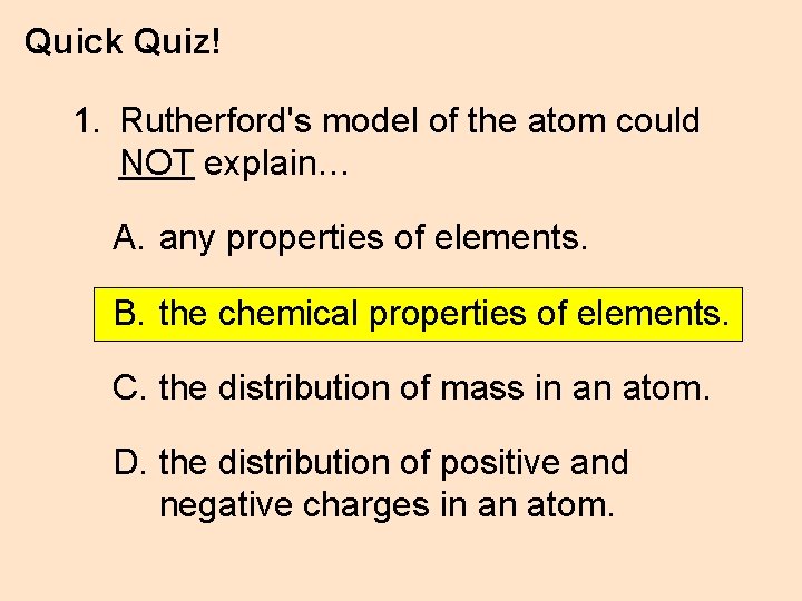 Quick Quiz! 1. Rutherford's model of the atom could NOT explain… A. any properties