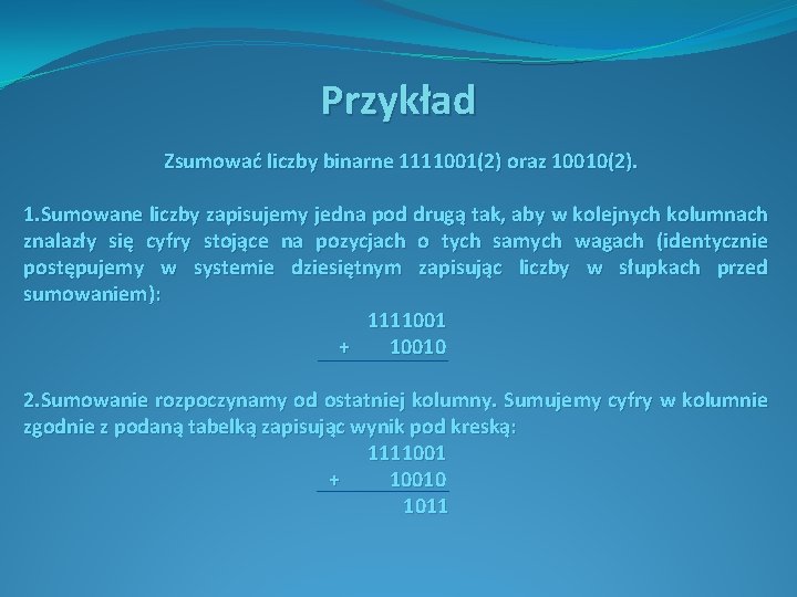 Przykład Zsumować liczby binarne 1111001(2) oraz 10010(2). 1. Sumowane liczby zapisujemy jedna pod drugą